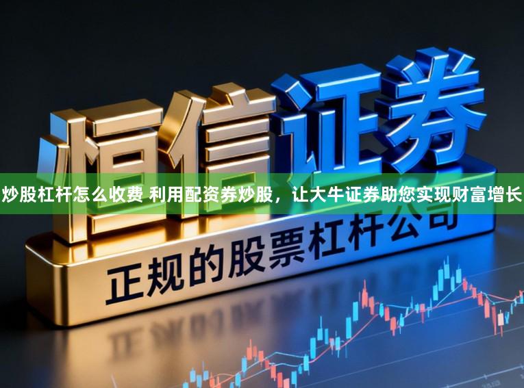 炒股杠杆怎么收费 利用配资券炒股，让大牛证券助您实现财富增长