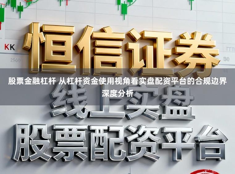 股票金融杠杆 从杠杆资金使用视角看实盘配资平台的合规边界深度分析