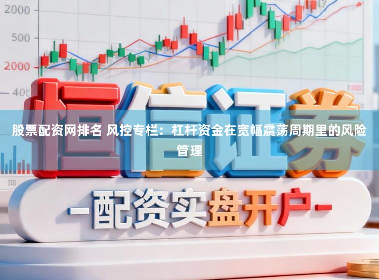 股票配资网排名 风控专栏：杠杆资金在宽幅震荡周期里的风险管理