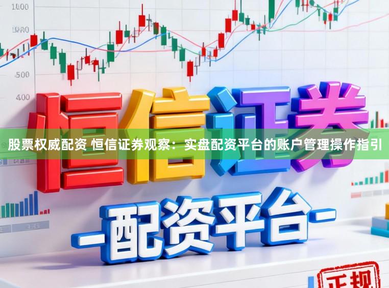 股票权威配资 恒信证券观察：实盘配资平台的账户管理操作指引