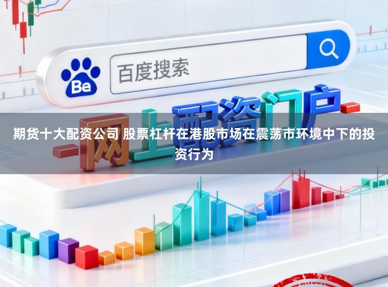 期货十大配资公司 股票杠杆在港股市场在震荡市环境中下的投资行为