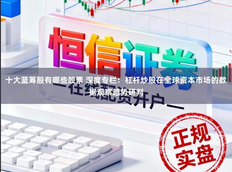 十大蓝筹股有哪些股票 深度专栏：杠杆炒股在全球资本市场的数据观察趋势研判