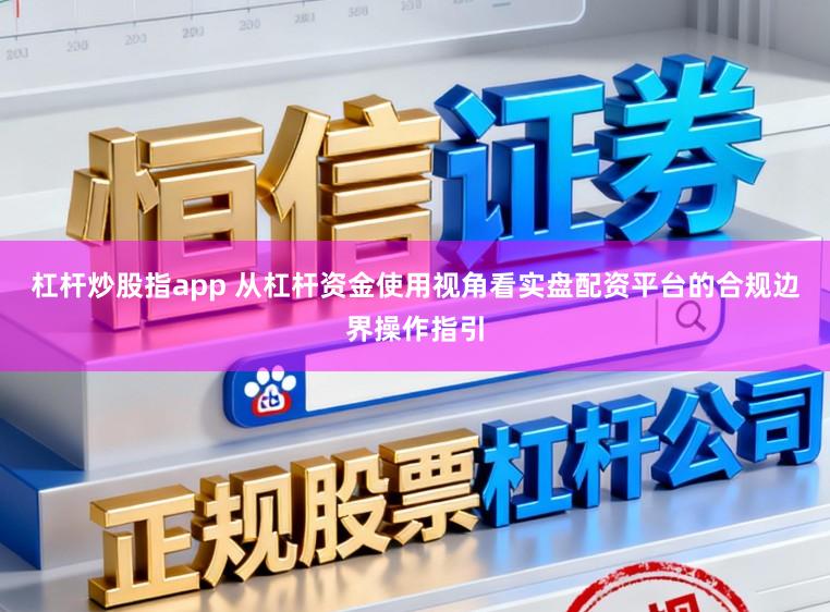 杠杆炒股指app 从杠杆资金使用视角看实盘配资平台的合规边界操作指引