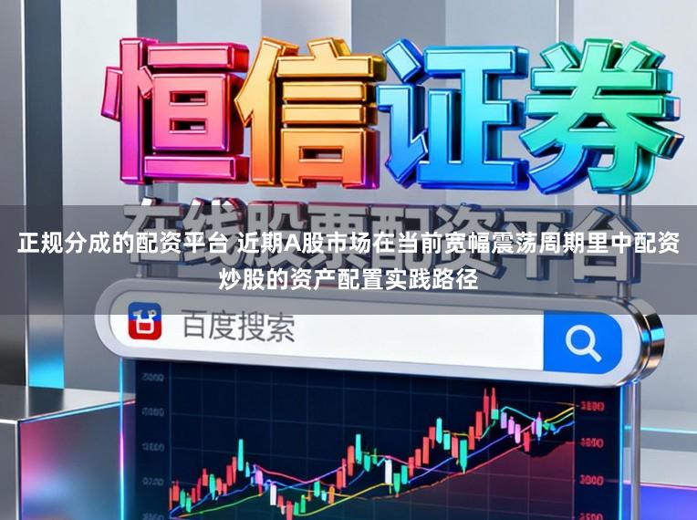 正规分成的配资平台 近期A股市场在当前宽幅震荡周期里中配资炒股的资产配置实践路径