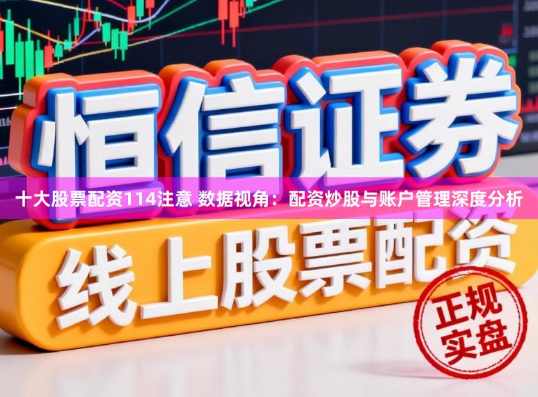 十大股票配资114注意 数据视角：配资炒股与账户管理深度分析