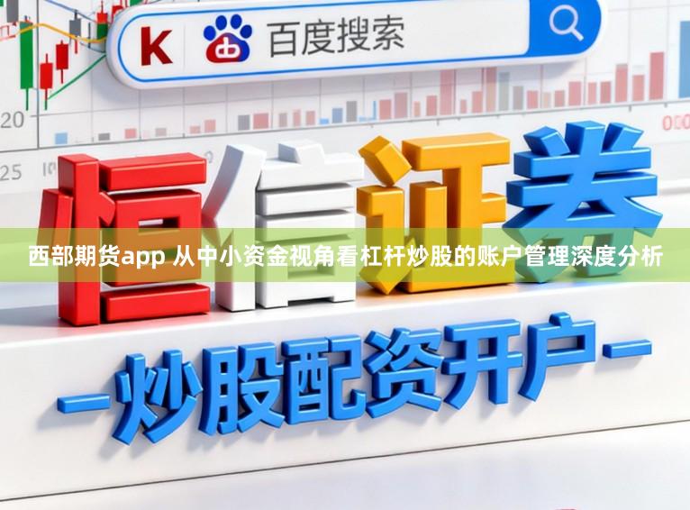 西部期货app 从中小资金视角看杠杆炒股的账户管理深度分析