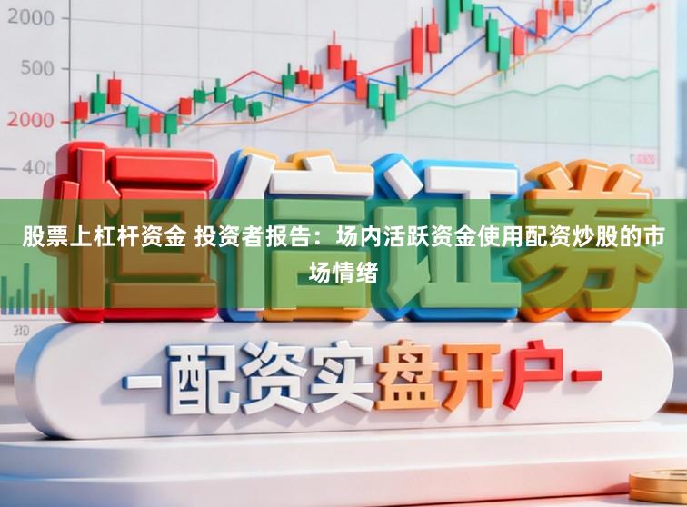 股票上杠杆资金 投资者报告：场内活跃资金使用配资炒股的市场情绪