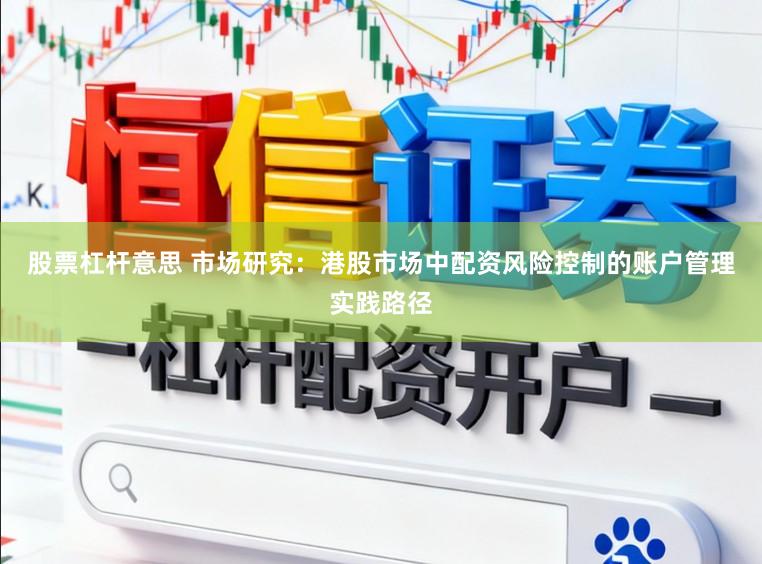 股票杠杆意思 市场研究：港股市场中配资风险控制的账户管理实践路径