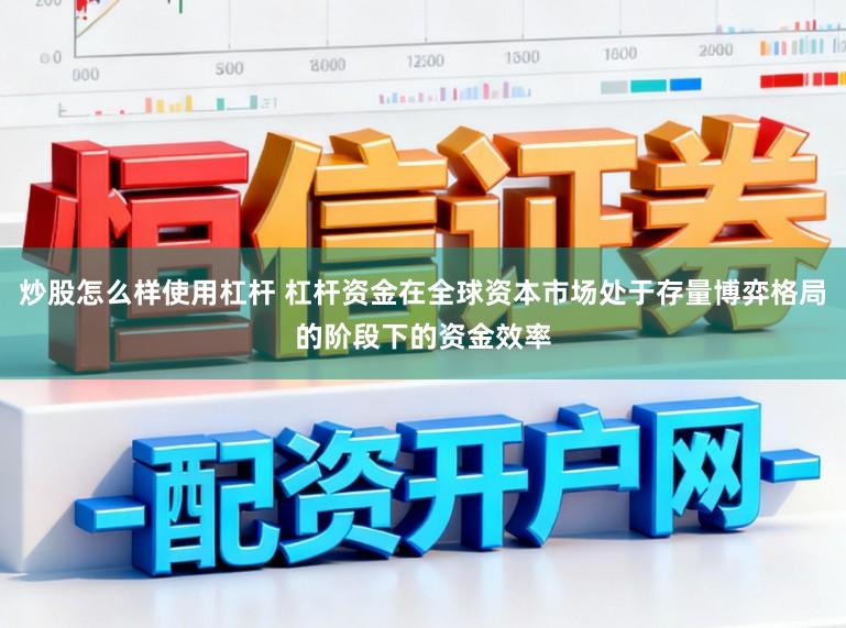 炒股怎么样使用杠杆 杠杆资金在全球资本市场处于存量博弈格局的阶段下的资金效率