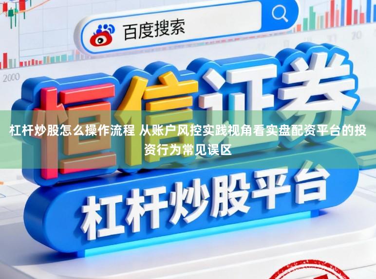 杠杆炒股怎么操作流程 从账户风控实践视角看实盘配资平台的投资行为常见误区