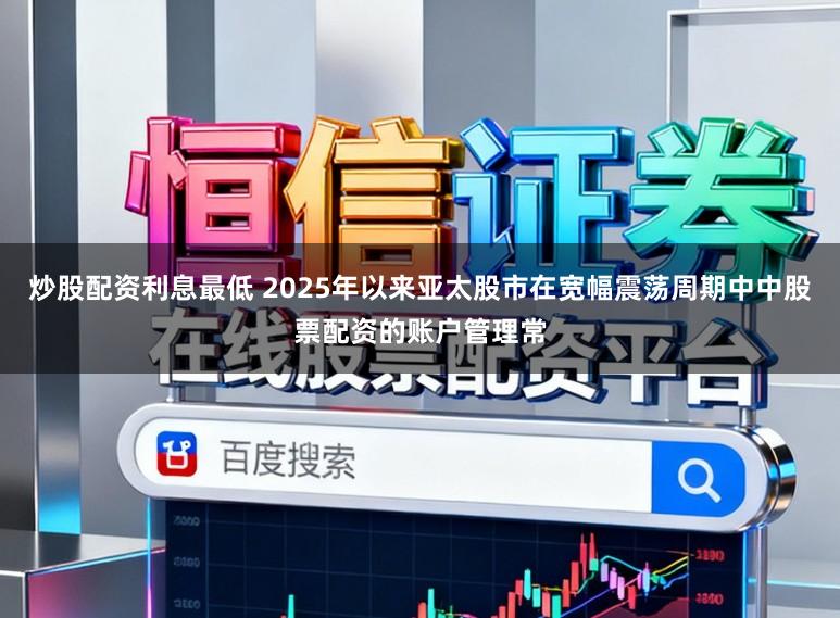炒股配资利息最低 2025年以来亚太股市在宽幅震荡周期中中股票配资的账户管理常