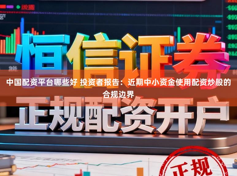 中国配资平台哪些好 投资者报告：近期中小资金使用配资炒股的合规边界