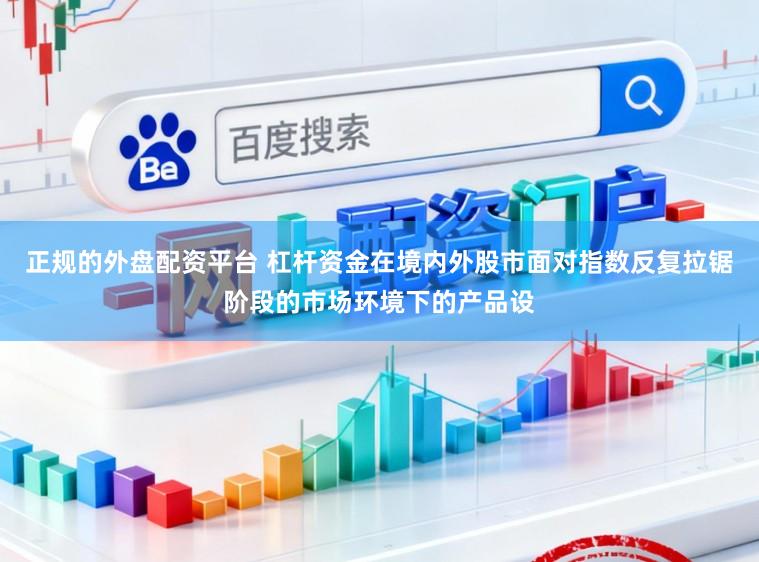 正规的外盘配资平台 杠杆资金在境内外股市面对指数反复拉锯阶段的市场环境下的产品设