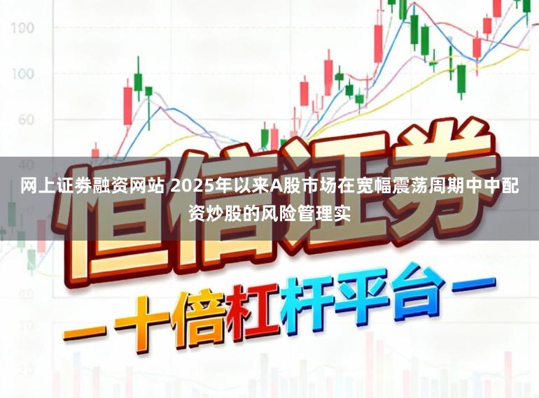 网上证劵融资网站 2025年以来A股市场在宽幅震荡周期中中配资炒股的风险管理实