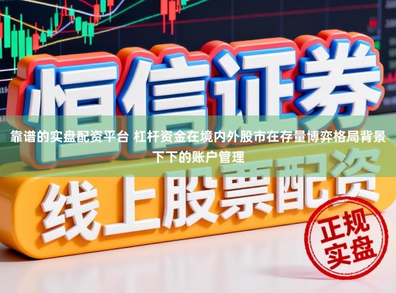 靠谱的实盘配资平台 杠杆资金在境内外股市在存量博弈格局背景下下的账户管理