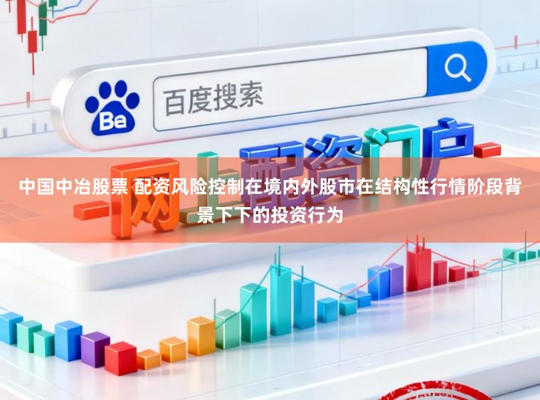 中国中冶股票 配资风险控制在境内外股市在结构性行情阶段背景下下的投资行为