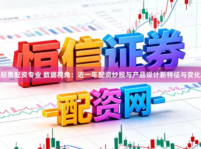 股票配资专业 数据视角：近一年配资炒股与产品设计新特征与变化