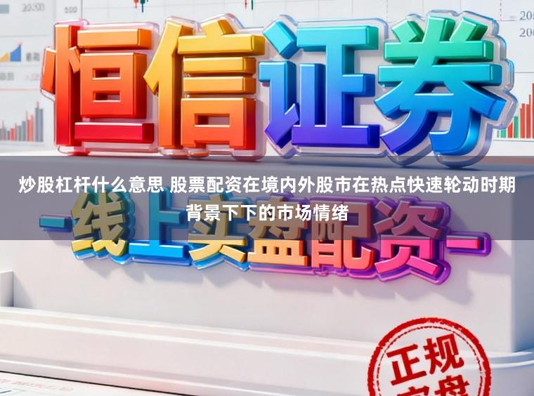 炒股杠杆什么意思 股票配资在境内外股市在热点快速轮动时期背景下下的市场情绪