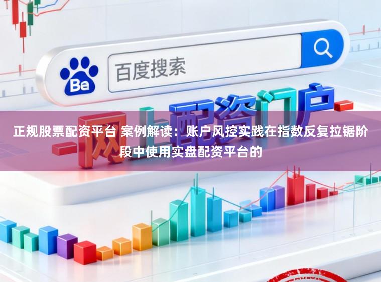 正规股票配资平台 案例解读：账户风控实践在指数反复拉锯阶段中使用实盘配资平台的