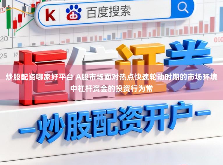 炒股配资哪家好平台 A股市场面对热点快速轮动时期的市场环境中杠杆资金的投资行为常
