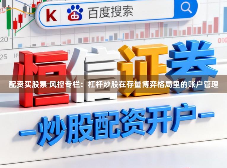配资买股票 风控专栏：杠杆炒股在存量博弈格局里的账户管理
