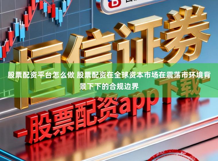 股票配资平台怎么做 股票配资在全球资本市场在震荡市环境背景下下的合规边界
