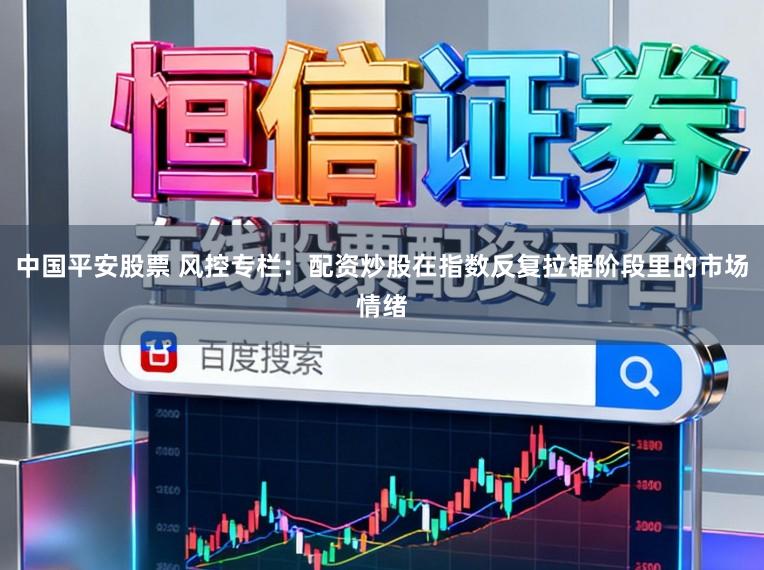 中国平安股票 风控专栏：配资炒股在指数反复拉锯阶段里的市场情绪