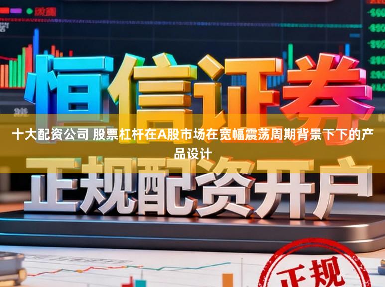十大配资公司 股票杠杆在A股市场在宽幅震荡周期背景下下的产品设计