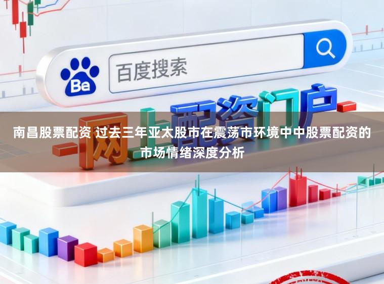 南昌股票配资 过去三年亚太股市在震荡市环境中中股票配资的市场情绪深度分析