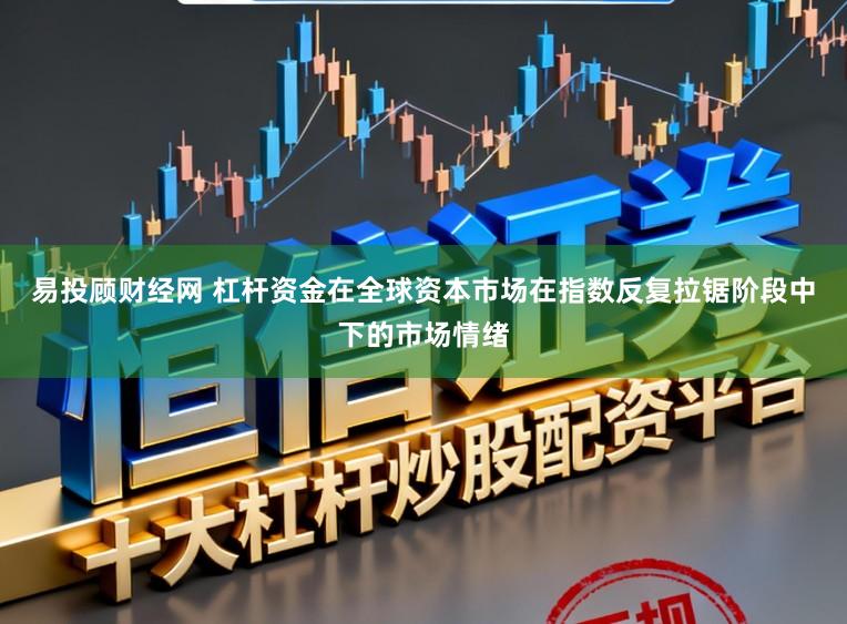 易投顾财经网 杠杆资金在全球资本市场在指数反复拉锯阶段中下的市场情绪