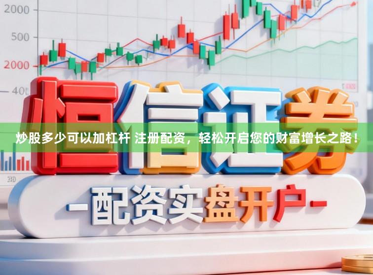 炒股多少可以加杠杆 注册配资，轻松开启您的财富增长之路！