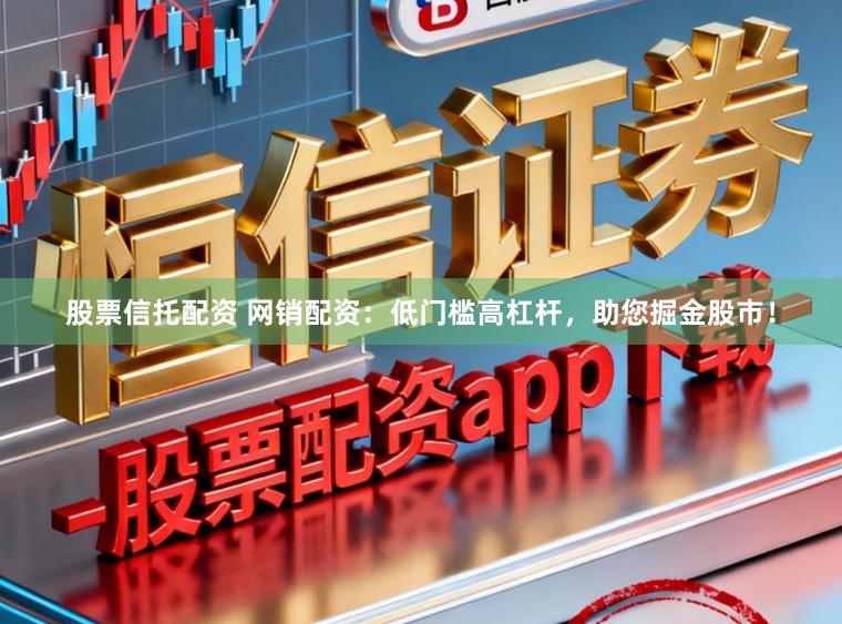 股票信托配资 网销配资：低门槛高杠杆，助您掘金股市！