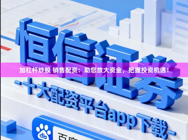 加杠杆炒股 销售配资：助您放大资金，把握投资机遇！