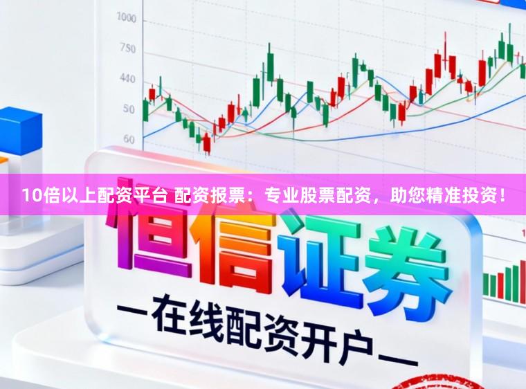 10倍以上配资平台 配资报票：专业股票配资，助您精准投资！