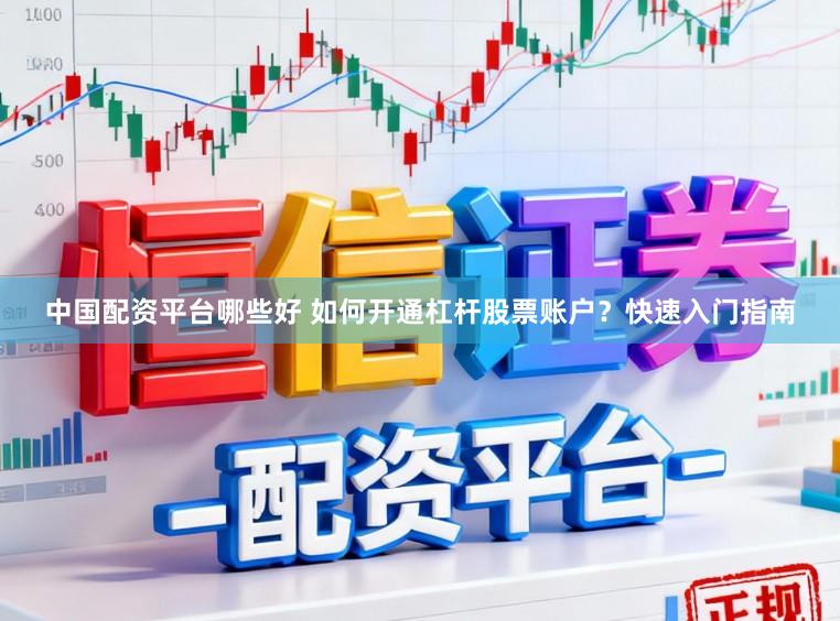 中国配资平台哪些好 如何开通杠杆股票账户？快速入门指南