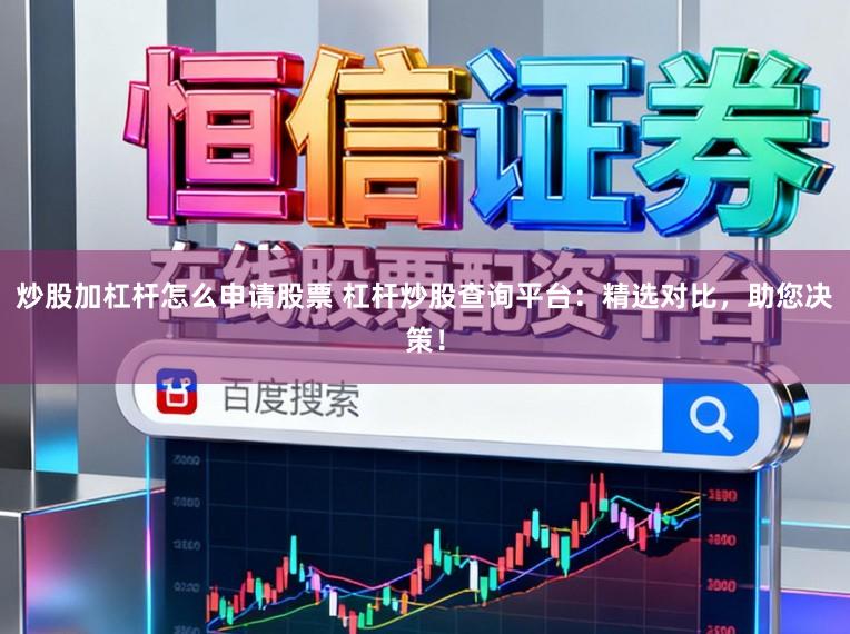 炒股加杠杆怎么申请股票 杠杆炒股查询平台：精选对比，助您决策！