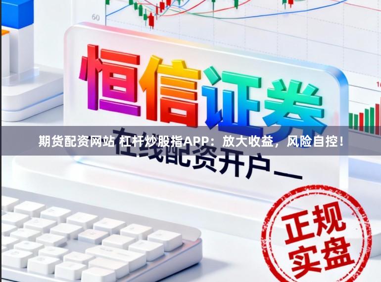 期货配资网站 杠杆炒股指APP：放大收益，风险自控！