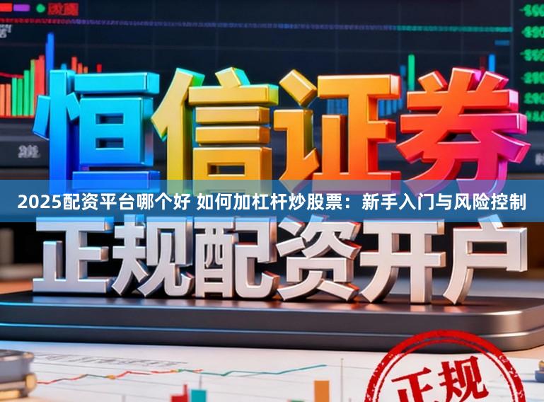 2025配资平台哪个好 如何加杠杆炒股票：新手入门与风险控制