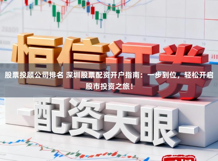 股票投顾公司排名 深圳股票配资开户指南：一步到位，轻松开启股市投资之旅！