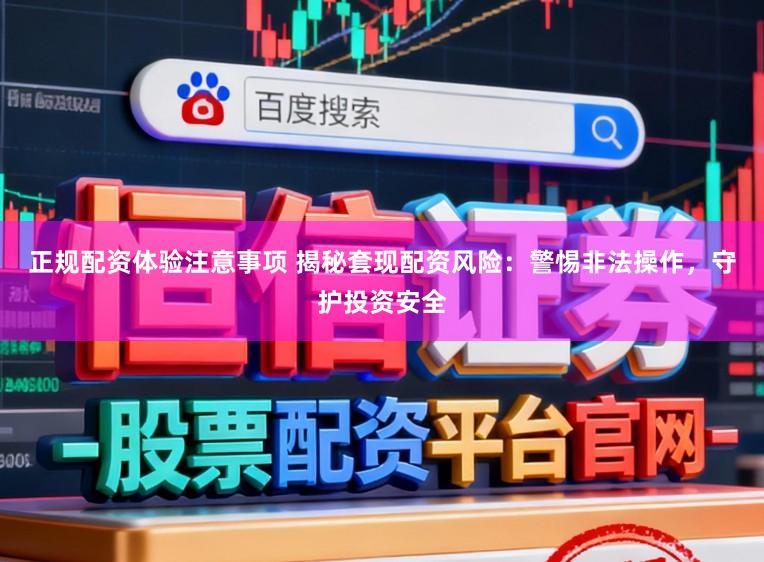 正规配资体验注意事项 揭秘套现配资风险：警惕非法操作，守护投资安全