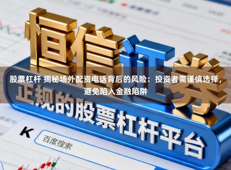 股票杠杆 揭秘场外配资电话背后的风险：投资者需谨慎选择，避免陷入金融陷阱