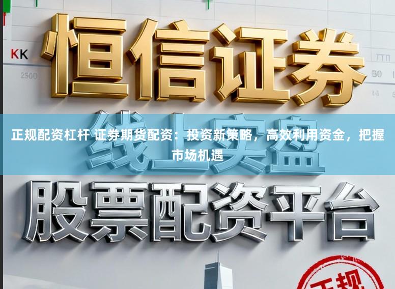 正规配资杠杆 证劵期货配资：投资新策略，高效利用资金，把握市场机遇