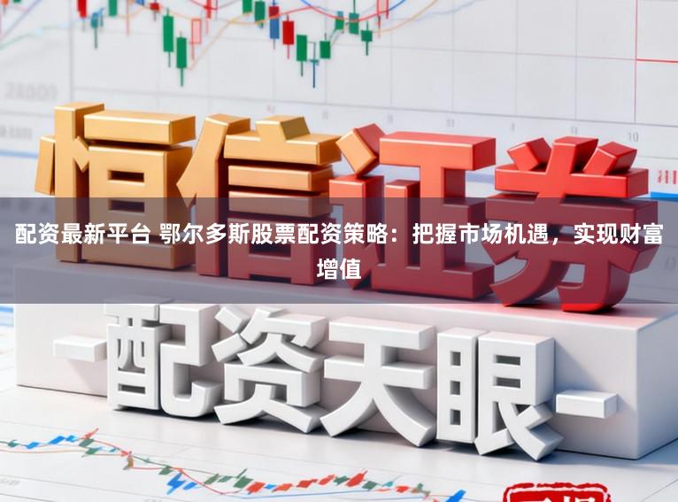 配资最新平台 鄂尔多斯股票配资策略：把握市场机遇，实现财富增值