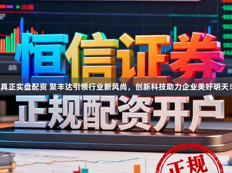 真正实盘配资 聚丰达引领行业新风尚，创新科技助力企业美好明天！
