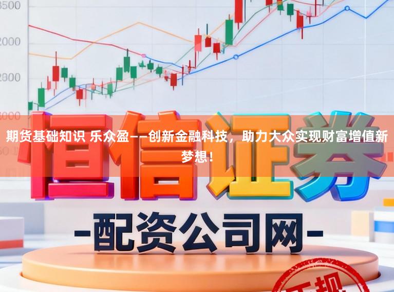 期货基础知识 乐众盈——创新金融科技，助力大众实现财富增值新梦想！