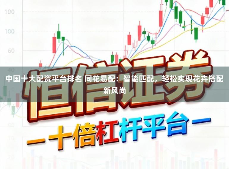 中国十大配资平台排名 同花易配：智能匹配，轻松实现花卉搭配新风尚