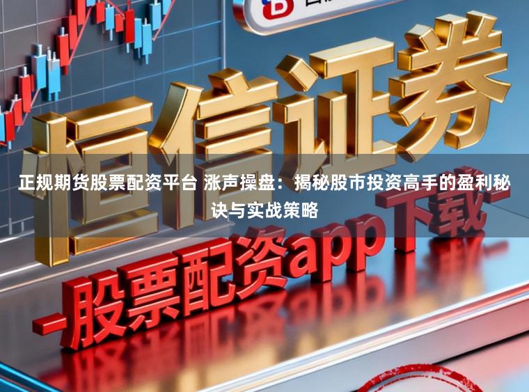 正规期货股票配资平台 涨声操盘：揭秘股市投资高手的盈利秘诀与实战策略