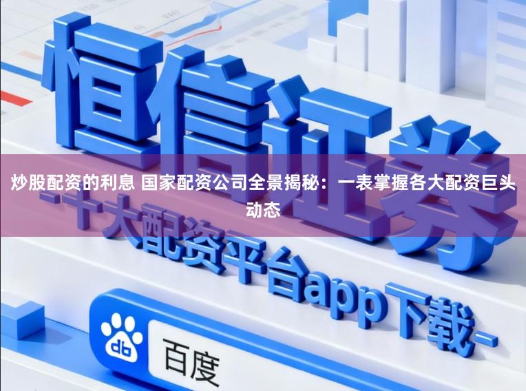 炒股配资的利息 国家配资公司全景揭秘：一表掌握各大配资巨头动态