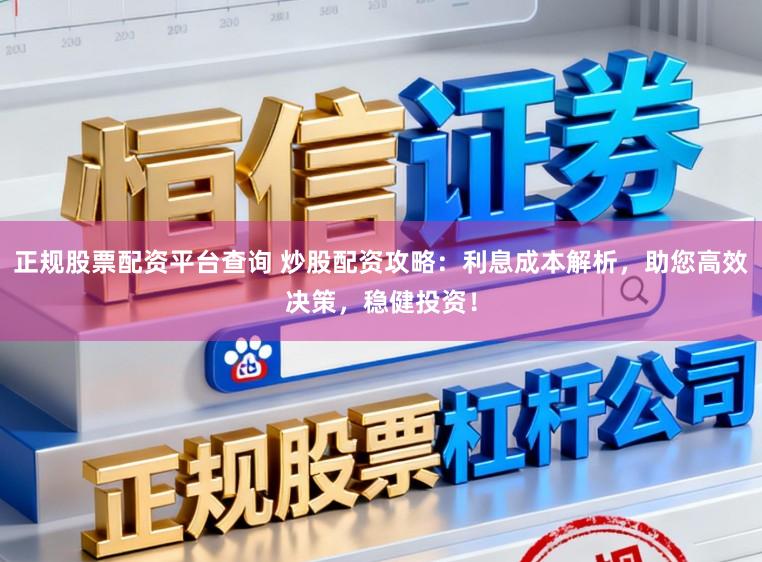 正规股票配资平台查询 炒股配资攻略：利息成本解析，助您高效决策，稳健投资！
