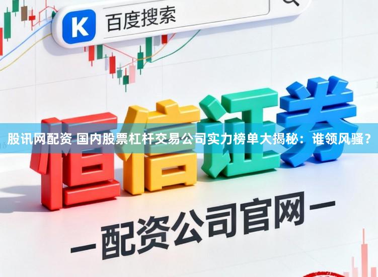 股讯网配资 国内股票杠杆交易公司实力榜单大揭秘：谁领风骚？